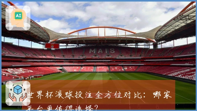 世界杯滚球投注全方位对比：哪家平台更值得选择？