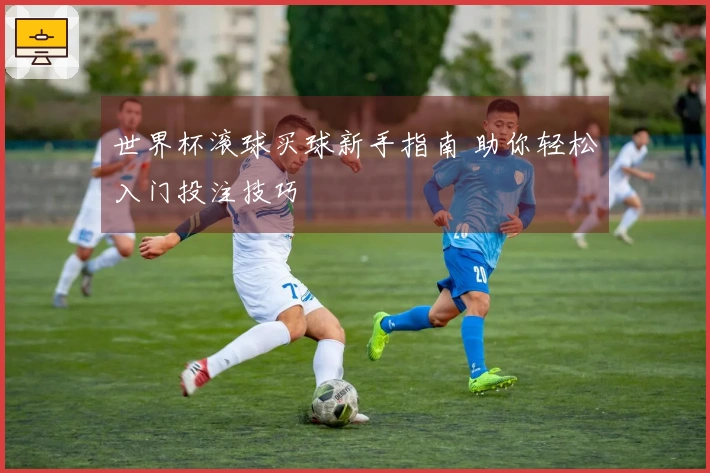世界杯滚球买球新手指南 助你轻松入门投注技巧