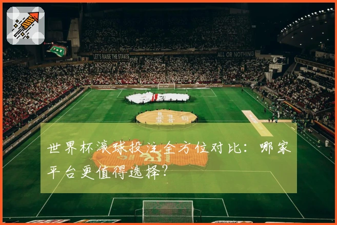世界杯滚球投注全方位对比：哪家平台更值得选择？