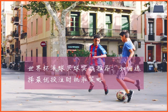 世界杯滚球买球实战推荐：如何选择最优投注时机和策略