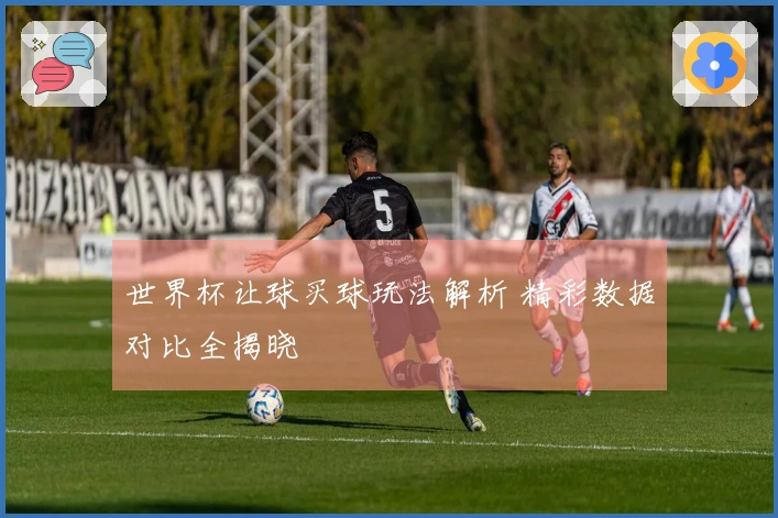 世界杯让球买球玩法解析 精彩数据对比全揭晓