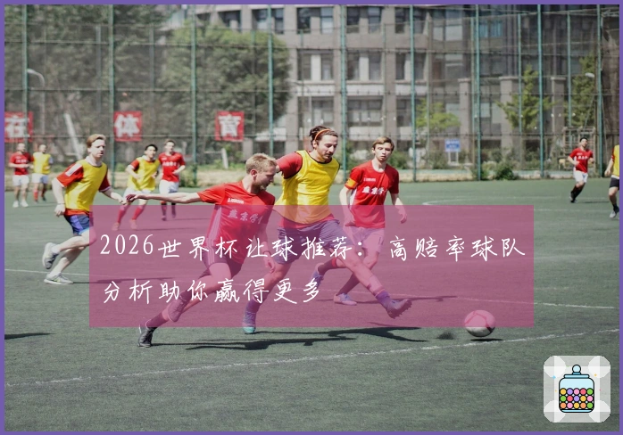 2026世界杯让球推荐：高赔率球队分析助你赢得更多