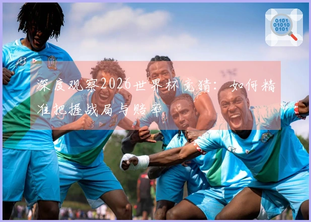 深度观察2026世界杯竞猜：如何精准把握战局与赔率