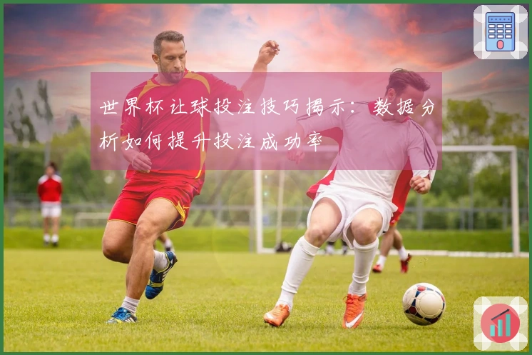 世界杯让球投注技巧揭示：数据分析如何提升投注成功率