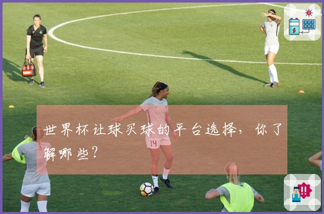 世界杯让球买球的平台选择，你了解哪些？
