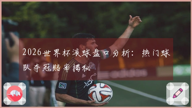 2026世界杯滚球盘口分析：热门球队夺冠赔率揭秘