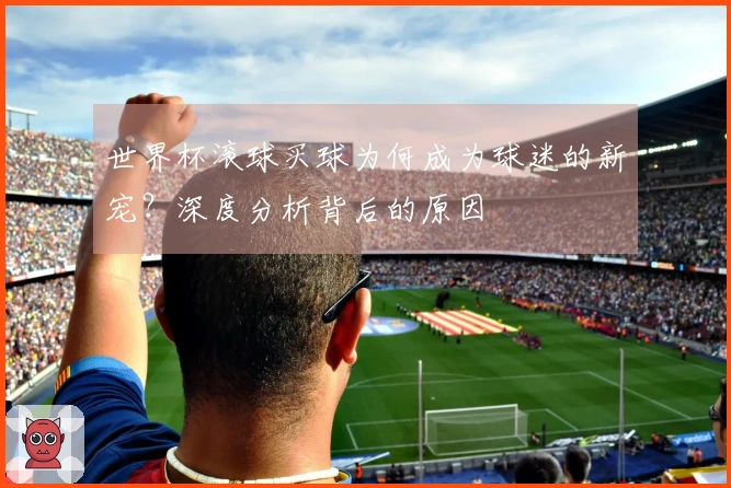 世界杯滚球买球为何成为球迷的新宠？深度分析背后的原因