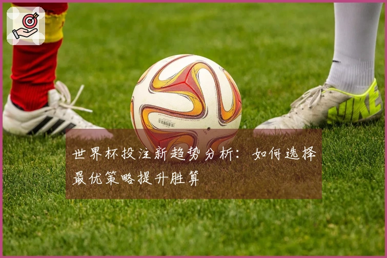 世界杯投注新趋势分析：如何选择最优策略提升胜算