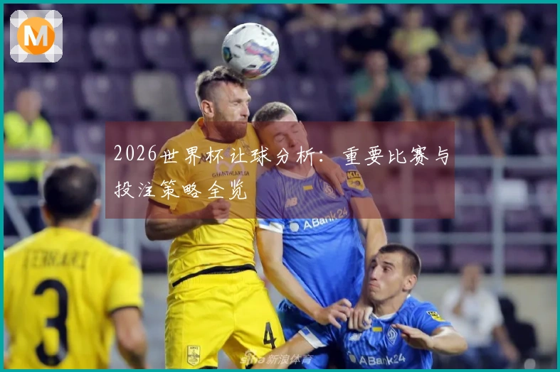 2026世界杯让球分析：重要比赛与投注策略全览
