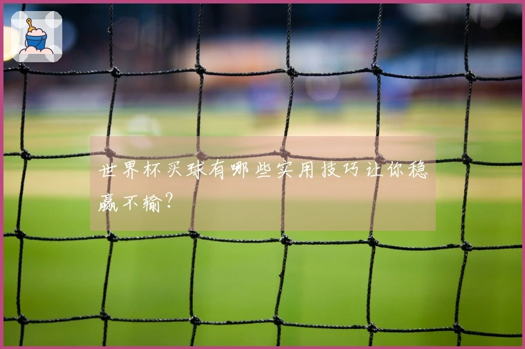 世界杯买球有哪些实用技巧让你稳赢不输？