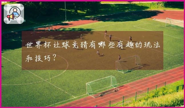 世界杯让球竞猜有哪些有趣的玩法和技巧？