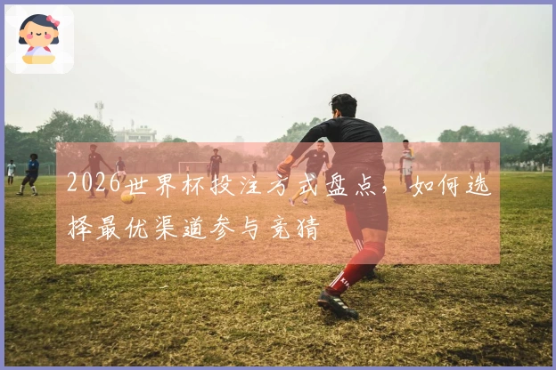 2026世界杯投注方式盘点，如何选择最优渠道参与竞猜