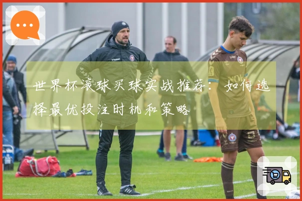 世界杯滚球买球实战推荐：如何选择最优投注时机和策略