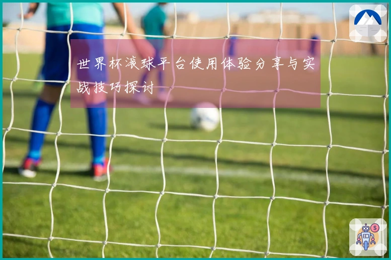 世界杯滚球平台使用体验分享与实战技巧探讨