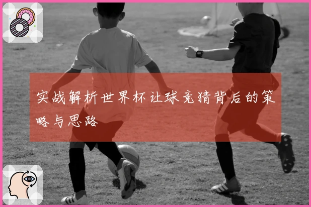 实战解析世界杯让球竞猜背后的策略与思路