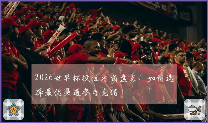 2026世界杯投注方式盘点，如何选择最优渠道参与竞猜